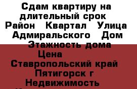 Сдам квартиру на длительный срок › Район ­ Квартал › Улица ­ Адмиральского › Дом ­ 55 › Этажность дома ­ 5 › Цена ­ 10 000 - Ставропольский край, Пятигорск г. Недвижимость » Квартиры аренда   . Ставропольский край